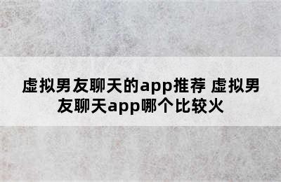 虚拟男友聊天的app推荐 虚拟男友聊天app哪个比较火